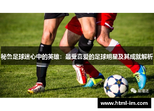 秘鲁足球迷心中的英雄:最受喜爱的足球明星及其成就解析 秘鲁足球迷心中的英雄:最受喜爱的足球明星及其成就解析