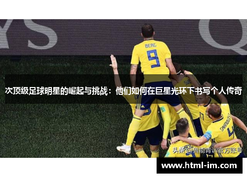 次顶级足球明星的崛起与挑战:他们如何在巨星光环下书写个人传奇 次顶级足球明星的崛起与挑战:他们如何在巨星光环下书写个人传奇