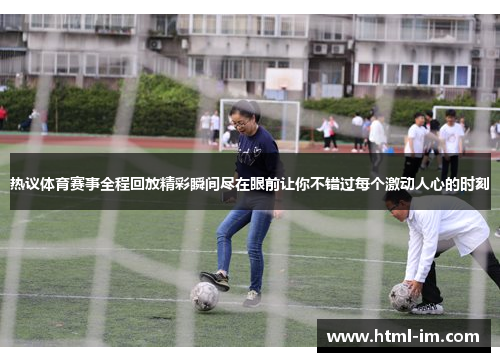 热议体育赛事全程回放精彩瞬间尽在眼前让你不错过每个激动人心的时刻 热议体育赛事全程回放精彩瞬间尽在眼前让你不错过每个激动人心的时刻