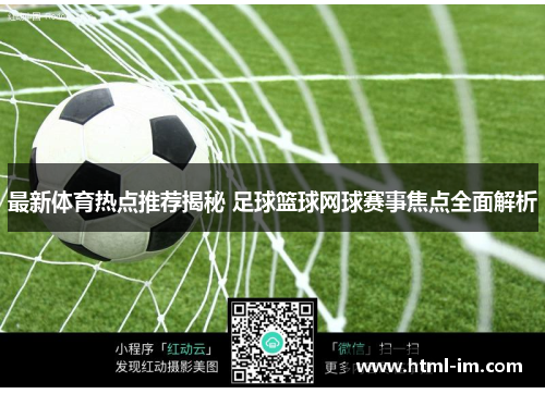 最新体育热点推荐揭秘 足球篮球网球赛事焦点全面解析 最新体育热点推荐揭秘 足球篮球网球赛事焦点全面解析