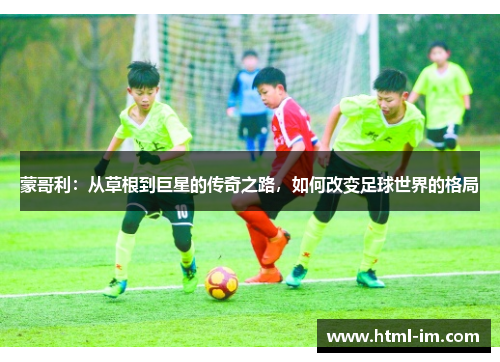 蒙哥利:从草根到巨星的传奇之路,如何改变足球世界的格局 蒙哥利:从草根到巨星的传奇之路,如何改变足球世界的格局