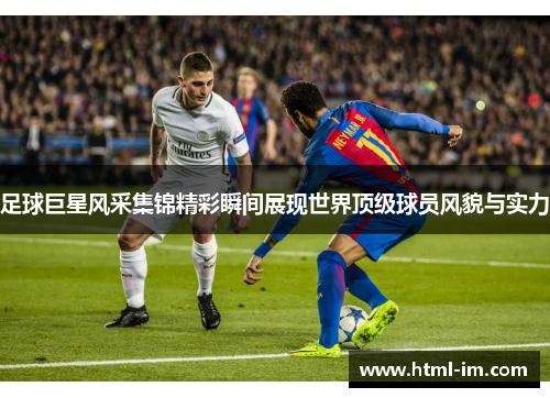 足球巨星风采集锦精彩瞬间展现世界顶级球员风貌与实力 足球巨星风采集锦精彩瞬间展现世界顶级球员风貌与实力