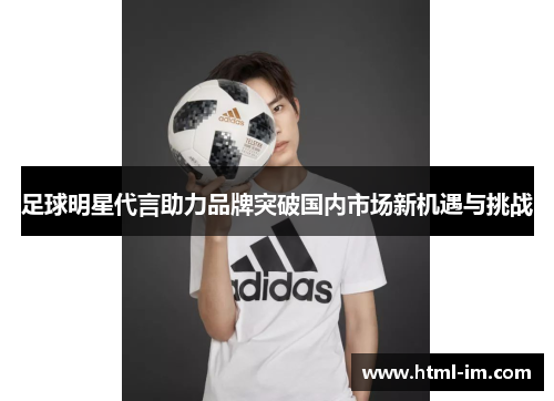 足球明星代言助力品牌突破国内市场新机遇与挑战 足球明星代言助力品牌突破国内市场新机遇与挑战