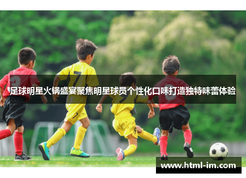 足球明星火锅盛宴聚焦明星球员个性化口味打造独特味蕾体验 足球明星火锅盛宴聚焦明星球员个性化口味打造独特味蕾体验