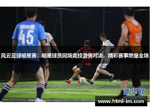 风云足球明星赛:明星球员同场竞技激情对决,精彩赛事燃爆全场 风云足球明星赛:明星球员同场竞技激情对决,精彩赛事燃爆全场