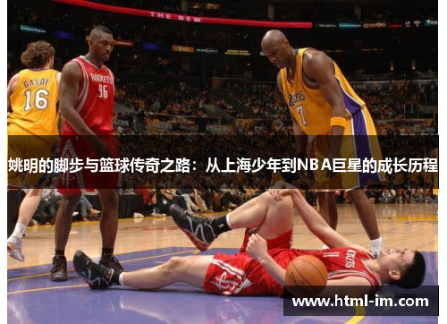 姚明的脚步与篮球传奇之路:从上海少年到NBA巨星的成长历程 姚明的脚步与篮球传奇之路:从上海少年到NBA巨星的成长历程