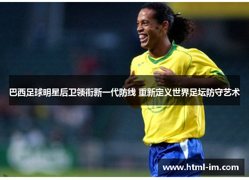巴西足球明星后卫领衔新一代防线 重新定义世界足坛防守艺术 巴西足球明星后卫领衔新一代防线 重新定义世界足坛防守艺术