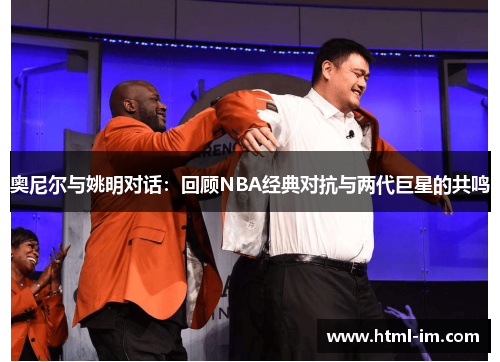 奥尼尔与姚明对话:回顾NBA经典对抗与两代巨星的共鸣 奥尼尔与姚明对话:回顾NBA经典对抗与两代巨星的共鸣
