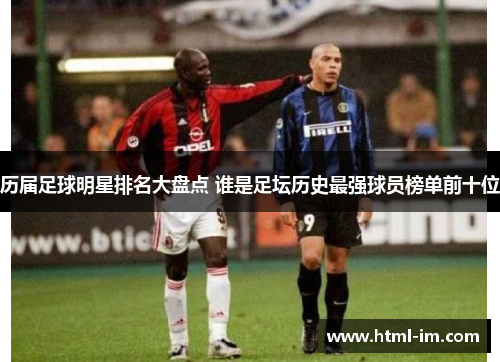 历届足球明星排名大盘点 谁是足坛历史最强球员榜单前十位 历届足球明星排名大盘点 谁是足坛历史最强球员榜单前十位