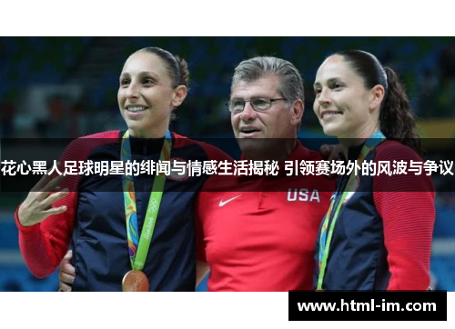 花心黑人足球明星的绯闻与情感生活揭秘 引领赛场外的风波与争议 花心黑人足球明星的绯闻与情感生活揭秘 引领赛场外的风波与争议