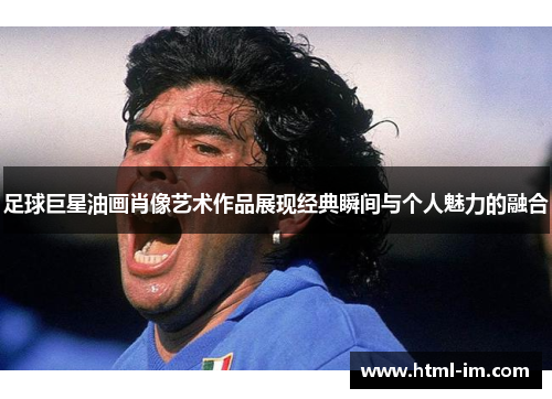 足球巨星油画肖像艺术作品展现经典瞬间与个人魅力的融合 足球巨星油画肖像艺术作品展现经典瞬间与个人魅力的融合