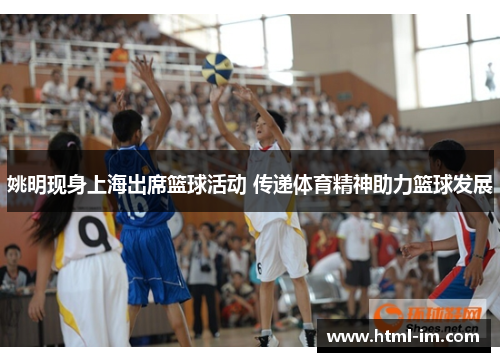 姚明现身上海出席篮球活动 传递体育精神助力篮球发展 姚明现身上海出席篮球活动 传递体育精神助力篮球发展