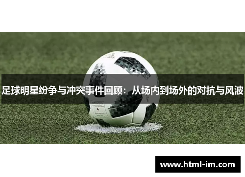 足球明星纷争与冲突事件回顾:从场内到场外的对抗与风波 足球明星纷争与冲突事件回顾:从场内到场外的对抗与风波