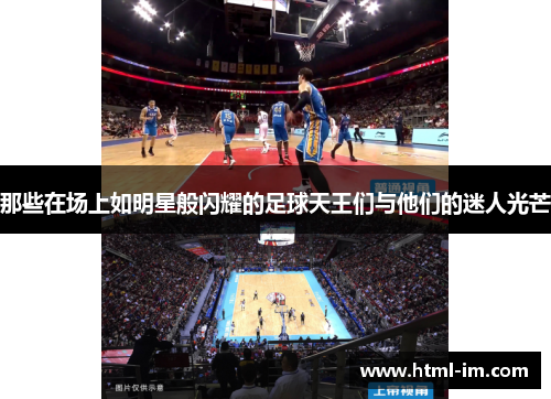 那些在场上如明星般闪耀的足球天王们与他们的迷人光芒 那些在场上如明星般闪耀的足球天王们与他们的迷人光芒