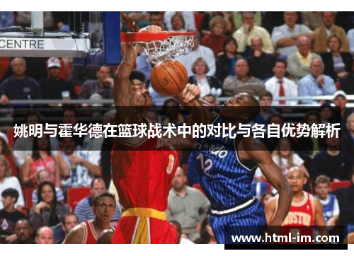 姚明与霍华德在篮球战术中的对比与各自优势解析 姚明与霍华德在篮球战术中的对比与各自优势解析
