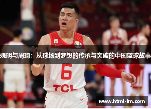 姚明与周琦:从球场到梦想的传承与突破的中国篮球故事 姚明与周琦:从球场到梦想的传承与突破的中国篮球故事