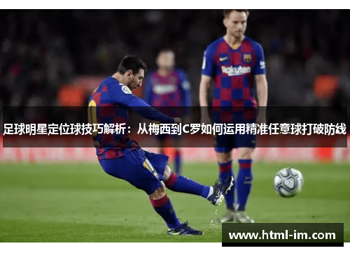 足球明星定位球技巧解析:从梅西到C罗如何运用精准任意球打破防线 足球明星定位球技巧解析:从梅西到C罗如何运用精准任意球打破防线