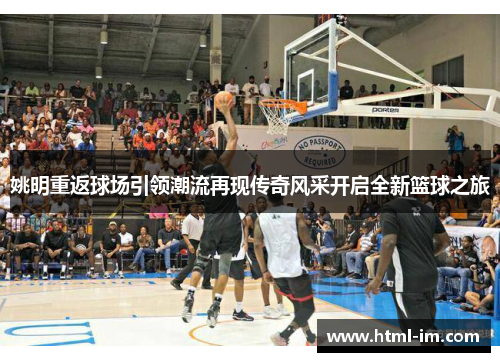 姚明重返球场引领潮流再现传奇风采开启全新篮球之旅 姚明重返球场引领潮流再现传奇风采开启全新篮球之旅