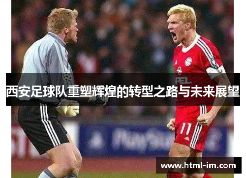 西安足球队重塑辉煌的转型之路与未来展望