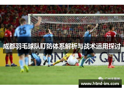 成都羽毛球队盯防体系解析与战术运用探讨