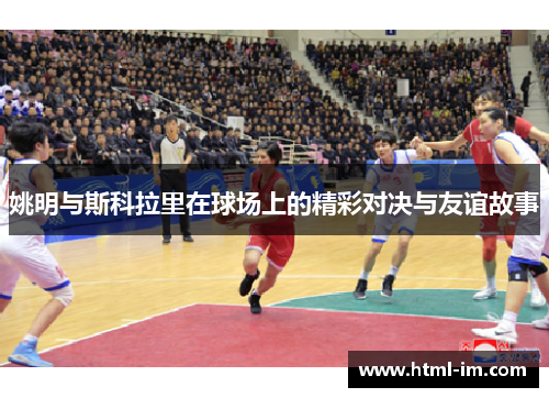 姚明与斯科拉里在球场上的精彩对决与友谊故事