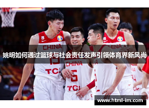 姚明如何通过篮球与社会责任发声引领体育界新风尚