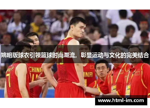 姚明版球衣引领篮球时尚潮流，彰显运动与文化的完美结合