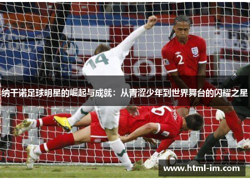 纳干诺足球明星的崛起与成就：从青涩少年到世界舞台的闪耀之星