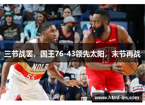 三节战罢,国王76-43领先太阳,末节再战 三节战罢,国王76-43领先太阳,末节再战
