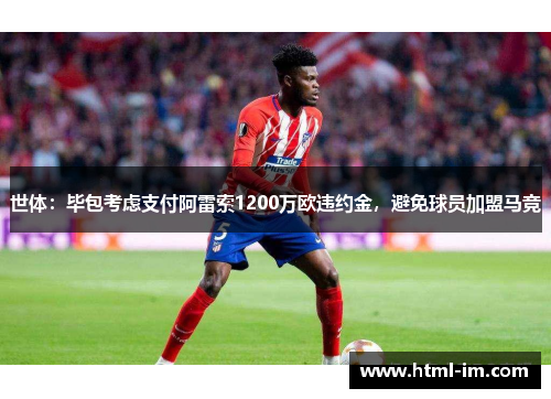 世体:毕包考虑支付阿雷索1200万欧违约金,避免球员加盟马竞 世体:毕包考虑支付阿雷索1200万欧违约金,避免球员加盟马竞