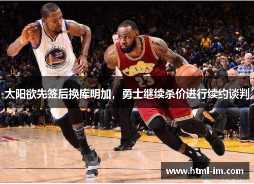 太阳欲先签后换库明加，勇士继续杀价进行续约谈判