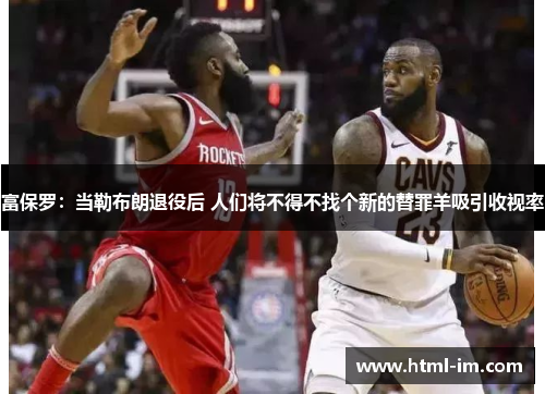 富保罗:当勒布朗退役后 人们将不得不找个新的替罪羊吸引收视率 富保罗:当勒布朗退役后 人们将不得不找个新的替罪羊吸引收视率