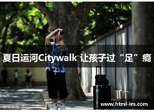 夏日运河Citywalk 让孩子过“足”瘾 夏日运河Citywalk 让孩子过“足”瘾