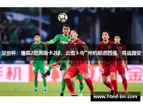 足协杯：唐淼2助奥斯卡2球，云南3-0广州豹挺进四强，将战国安