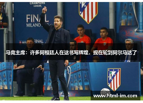 马竞主席：许多阿根廷人在这书写辉煌，现在轮到阿尔马达了