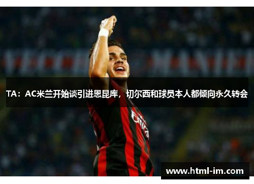 TA：AC米兰开始谈引进恩昆库，切尔西和球员本人都倾向永久转会