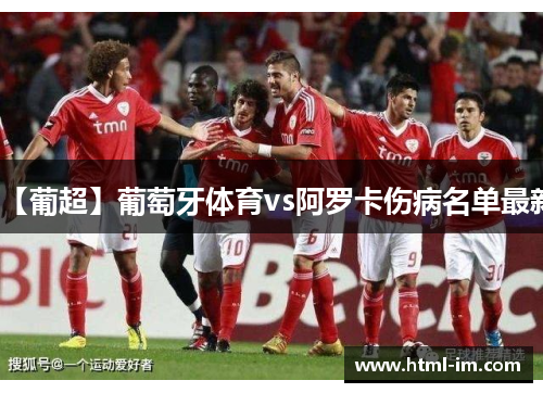 【葡超】葡萄牙体育vs阿罗卡伤病名单最新 【葡超】葡萄牙体育vs阿罗卡伤病名单最新